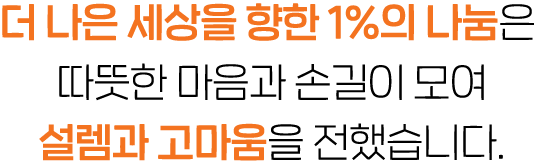 더 나은 세상을 향한 1%의 나눔은 따뜻한 마음과 손길이 모여 설렘과 고마움을 전했습니다.