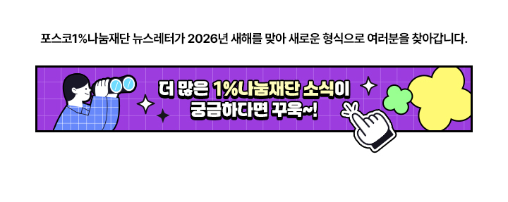 포스코 1% 나눔재단 뉴스레터가 2026년 새해를 맞아 새로운 형식으로 여러분을 찾아갑니다. 더 많은 1% 나눔재단 소식이 궁금하다면 꾸욱~! 재단 소식(새 창)