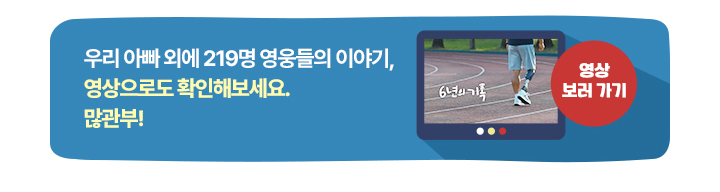우리 아빠 외에 219명 영웅들의 이야기,영상으로도 확인해보세요. 많은 관심 부탁드립니다! 영상 보기(새 창)