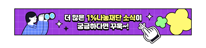 더 많은 1% 나눔재단 소식이 궁금하다면 꾸욱~! 재단 소식(새 창)