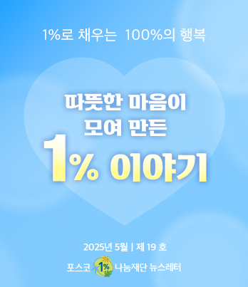 1%로 채우는 100%의 행복 따뜻한 마음이 모여 만든 1% 이야기 2025년 5월 제 19호 포스코1%나눔재단 뉴스레터