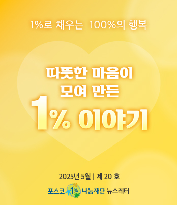 1%로 채우는 100%의 행복 따뜻한 마음이 모여 만든 1% 이야기 2025년 6월 제 20호 포스코1%나눔재단 뉴스레터